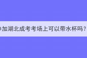 参加湖北成考考场上可以带水杯吗？