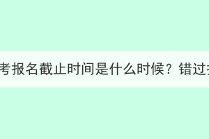 2023年湖北成考报名截止时间是什么时候？错过报名怎么办？