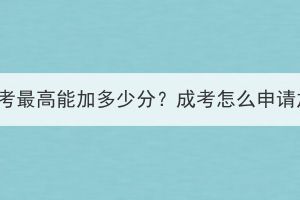 湖北成考最高能加多少分？成考怎么申请加分？