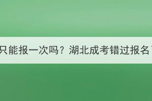 湖北成考一年只能报一次吗？湖北成考错过报名了怎么解决？