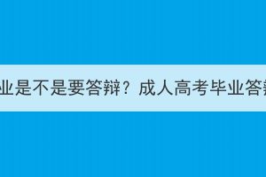 鄂州成人高考毕业是不是要答辩？成人高考毕业答辩在哪里进行？