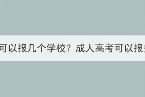 黄冈成人高考可以报几个学校？成人高考可以报多个志愿吗？