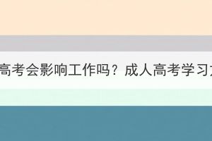 报名荆门成人高考会影响工作吗？成人高考学习方式是什么？