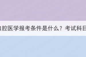 湖北成考口腔医学报考条件是什么？考试科目有哪些？