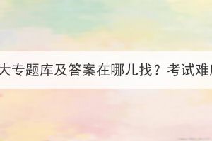 湖北成考大专题库及答案在哪儿找？考试难度大吗？