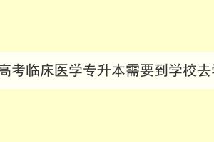 湖北成人高考临床医学专升本需要到学校去学习吗？