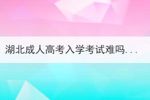 湖北成人高考入学考试难吗？没考过怎么办？