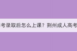 荆州成人高考录取后怎么上课？荆州成人高考学习方式