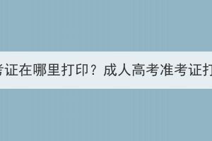 鄂州成人高考准考证在哪里打印？成人高考准考证打印要注意什么？