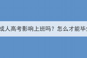 湖北成人高考影响上班吗？怎么才能毕业？