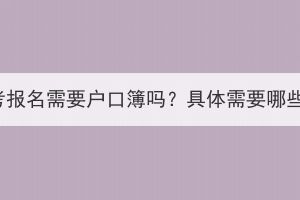 湖北成考报名需要户口簿吗？具体需要哪些东西？