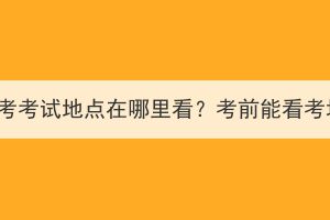 湖北成考考试地点在哪里看？考前能看考场吗？