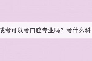 湖北成考可以考口腔专业吗？考什么科目？