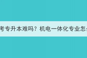 湖北成考专升本难吗？机电一体化专业怎么样？