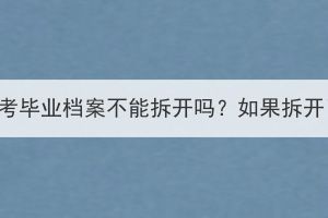 武汉成人高考毕业档案不能拆开吗？如果拆开了怎么办？