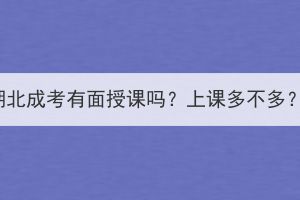 湖北成考有面授课吗？上课多不多？