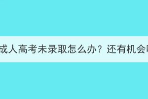 湖北成人高考未录取怎么办？还有机会吗？