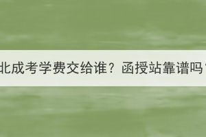 湖北成考学费交给谁？函授站靠谱吗？
