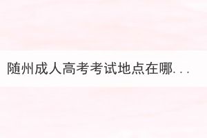 随州成人高考考试地点在哪儿？可以自己选吗？