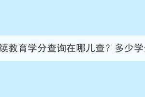 十堰成考继续教育学分查询在哪儿查？多少学分能毕业？