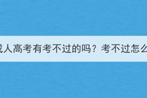 湖北成人高考有考不过的吗？考不过怎么办？