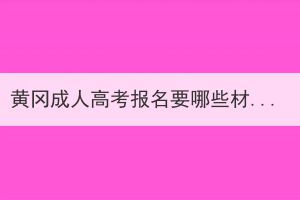 黄冈成人高考报名要哪些材料？需要注意什么？