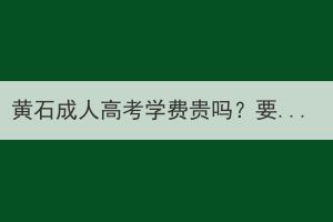 黄石成人高考学费贵吗？要多少钱？