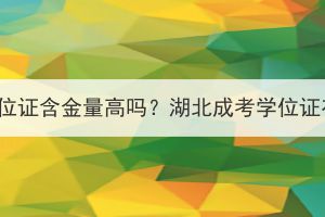 湖北成考学位证含金量高吗？湖北成考学位证有什么用？