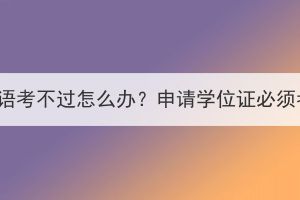 湖北成考学位英语考不过怎么办？申请学位证必须考学位英语吗？