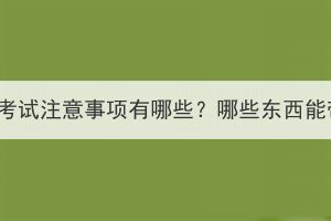 2023年湖北成考考试注意事项有哪些？哪些东西能带哪些不能带？