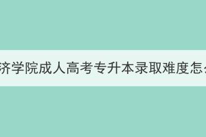 湖北经济学院成人高考专升本录取难度怎么样？