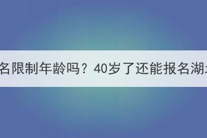 湖北成考报名限制年龄吗？40岁了还能报名湖北成考吗？