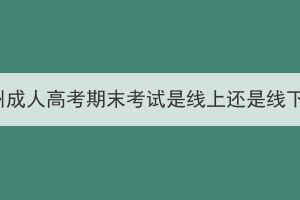 鄂州成人高考期末考试是线上还是线下？