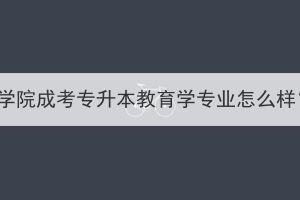 湖北第二师范学院成考专升本教育学专业怎么样？学些什么？