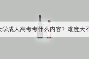 长江大学成人高考考什么内容？难度大不大？