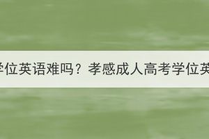 孝感成人高考学位英语难吗？孝感成人高考学位英语怎么备考？