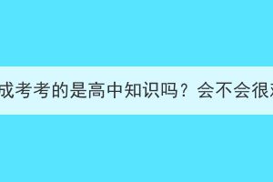 湖北成考考的是高中知识吗？会不会很难？