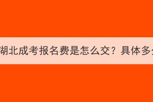 2023年湖北成考报名费是怎么交？具体多少钱？