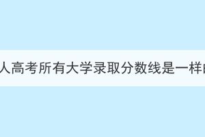 湖北成人高考所有大学录取分数线是一样的吗？