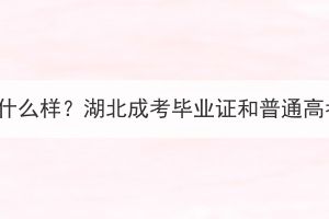 湖北成考毕业证是什么样？湖北成考毕业证和普通高考毕业证一样吗？