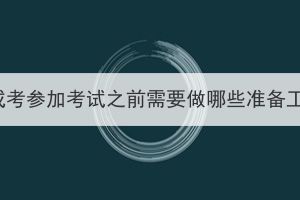 湖北成考参加考试之前需要做哪些准备工作？