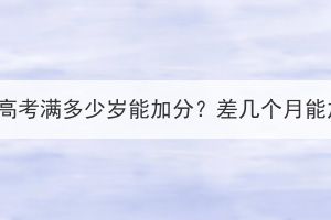 湖北成人高考满多少岁能加分？差几个月能加分吗？