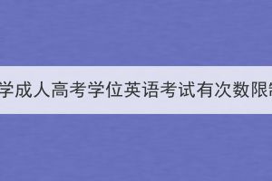 湖北大学成人高考学位英语考试有次数限制吗？