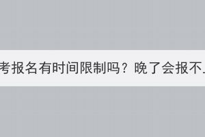 湖北成考报名有时间限制吗？晚了会报不上吗？