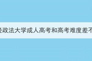 中南财经政法大学成人高考和高考难度差不多吗？