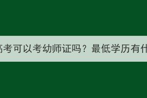 湖北成人高考可以考幼师证吗？最低学历有什么要求？