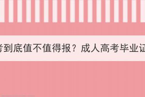 咸宁成人高考到底值不值得报？成人高考毕业证有没有用？