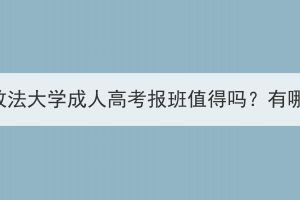 中南财经政法大学成人高考报班值得吗？有哪些好处？