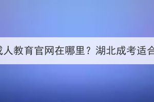 湖北科技学院成人教育官网在哪里？湖北成考适合哪些人报考？