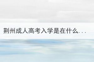 荆州成人高考入学是在什么时候？要准备什么材料？